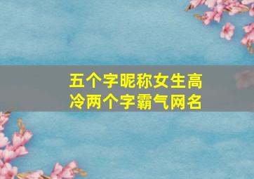 五个字昵称女生高冷两个字霸气网名