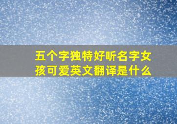 五个字独特好听名字女孩可爱英文翻译是什么