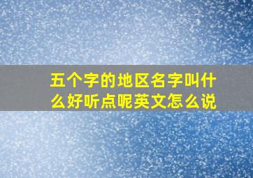 五个字的地区名字叫什么好听点呢英文怎么说