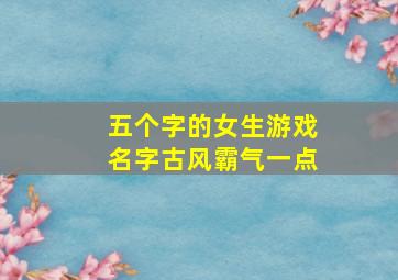 五个字的女生游戏名字古风霸气一点