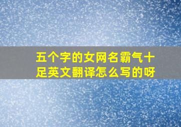 五个字的女网名霸气十足英文翻译怎么写的呀