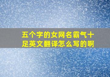 五个字的女网名霸气十足英文翻译怎么写的啊