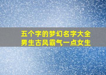 五个字的梦幻名字大全男生古风霸气一点女生