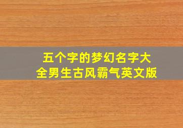 五个字的梦幻名字大全男生古风霸气英文版