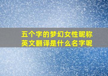 五个字的梦幻女性昵称英文翻译是什么名字呢