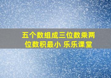 五个数组成三位数乘两位数积最小 乐乐课堂