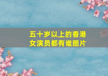 五十岁以上的香港女演员都有谁图片