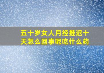 五十岁女人月经推迟十天怎么回事呢吃什么药