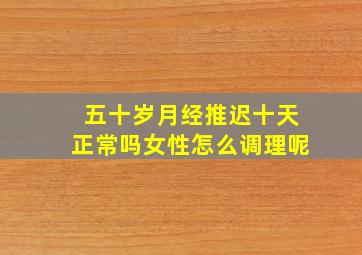 五十岁月经推迟十天正常吗女性怎么调理呢