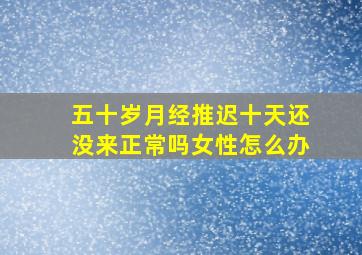 五十岁月经推迟十天还没来正常吗女性怎么办