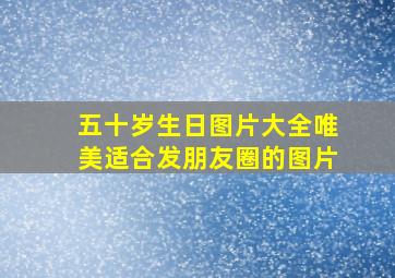 五十岁生日图片大全唯美适合发朋友圈的图片