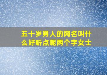 五十岁男人的网名叫什么好听点呢两个字女士