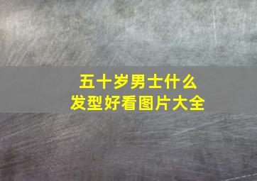 五十岁男士什么发型好看图片大全