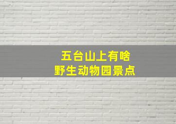 五台山上有啥野生动物园景点