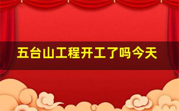 五台山工程开工了吗今天