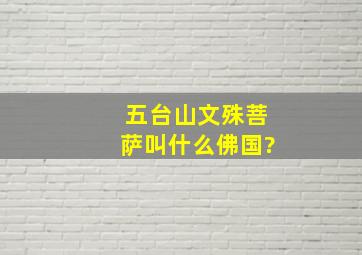 五台山文殊菩萨叫什么佛国?