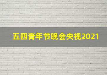 五四青年节晚会央视2021