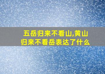 五岳归来不看山,黄山归来不看岳表达了什么