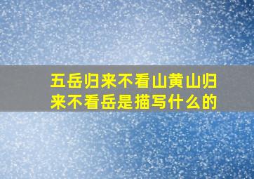 五岳归来不看山黄山归来不看岳是描写什么的