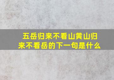 五岳归来不看山黄山归来不看岳的下一句是什么