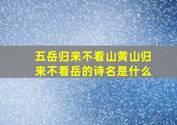 五岳归来不看山黄山归来不看岳的诗名是什么