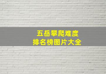 五岳攀爬难度排名榜图片大全