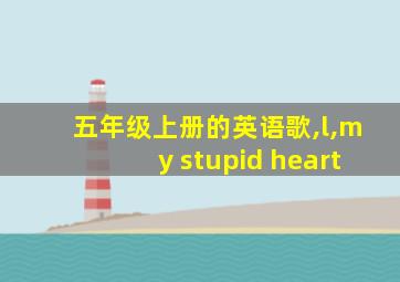 五年级上册的英语歌,l,my stupid heart