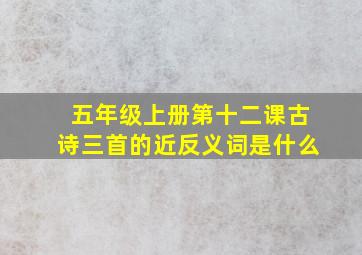 五年级上册第十二课古诗三首的近反义词是什么