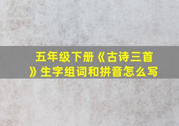 五年级下册《古诗三首》生字组词和拼音怎么写