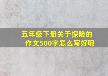 五年级下册关于探险的作文500字怎么写好呢