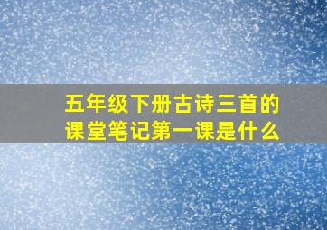 五年级下册古诗三首的课堂笔记第一课是什么