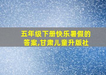 五年级下册快乐暑假的答案,甘肃儿童升版社