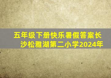 五年级下册快乐暑假答案长沙松雅湖第二小学2024年