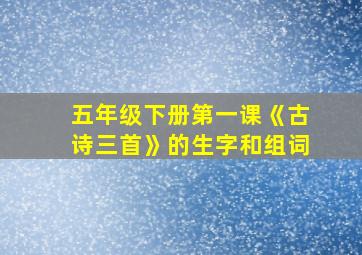 五年级下册第一课《古诗三首》的生字和组词