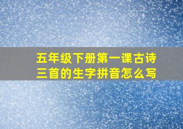 五年级下册第一课古诗三首的生字拼音怎么写