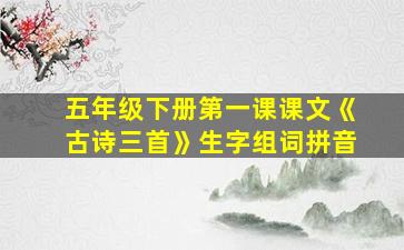 五年级下册第一课课文《古诗三首》生字组词拼音