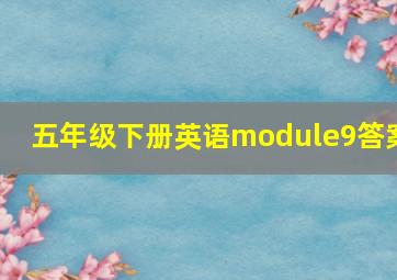 五年级下册英语module9答案