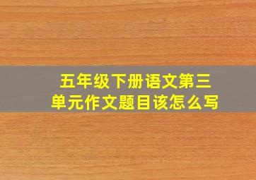 五年级下册语文第三单元作文题目该怎么写