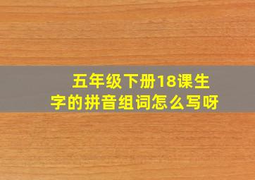 五年级下册18课生字的拼音组词怎么写呀