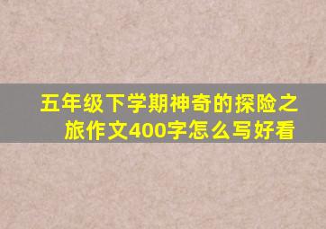 五年级下学期神奇的探险之旅作文400字怎么写好看