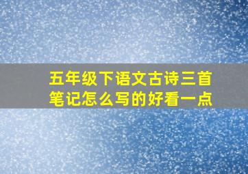 五年级下语文古诗三首笔记怎么写的好看一点