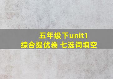 五年级下unit1 综合提优卷 七选词填空