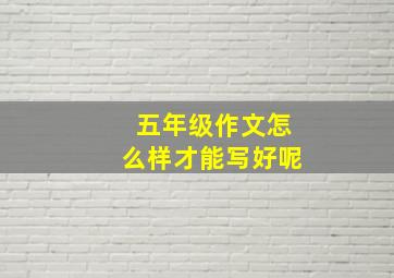 五年级作文怎么样才能写好呢