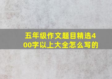 五年级作文题目精选400字以上大全怎么写的