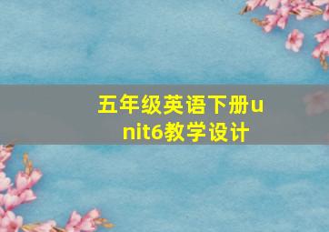 五年级英语下册unit6教学设计