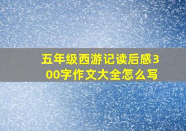 五年级西游记读后感300字作文大全怎么写