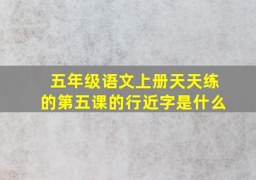 五年级语文上册天天练的第五课的行近字是什么