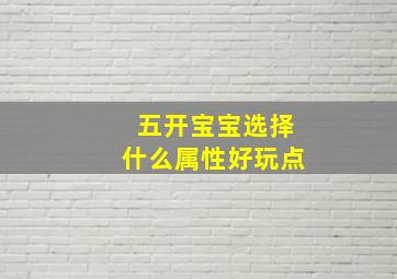 五开宝宝选择什么属性好玩点