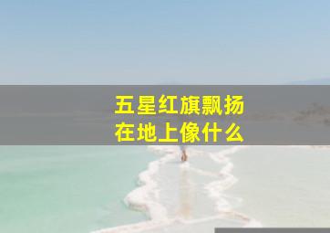 五星红旗飘扬在地上像什么