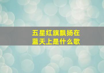 五星红旗飘扬在蓝天上是什么歌